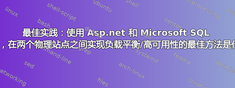 最佳实践：使用 Asp.net 和 Microsoft SQL 2005，在两个物理站点之间实现负载平衡/高可用性的最佳方法是什么？