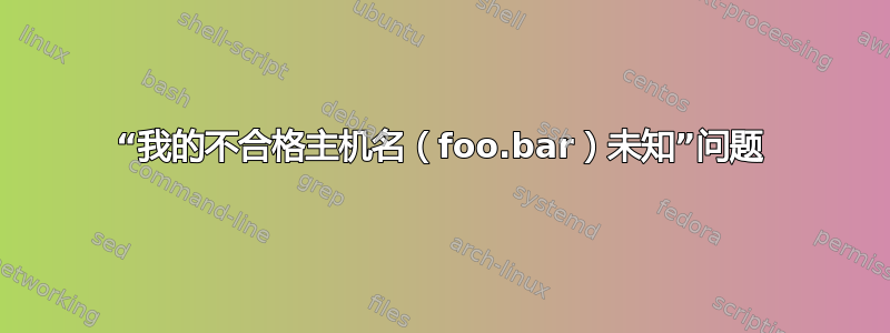 “我的不合格主机名（foo.bar）未知”问题