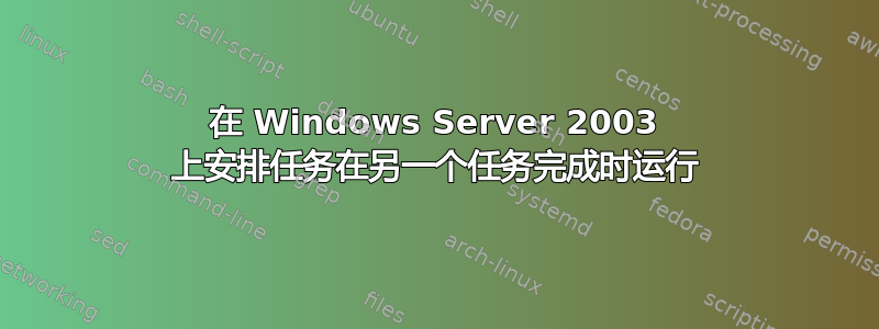 在 Windows Server 2003 上安排任务在另一个任务完成时运行