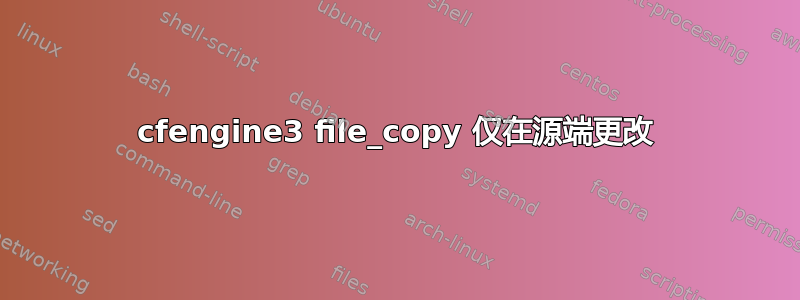 cfengine3 file_copy 仅在源端更改