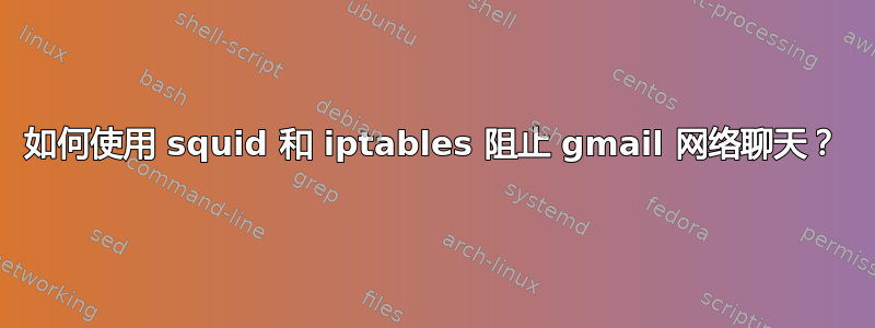 如何使用 squid 和 iptables 阻止 gmail 网络聊天？