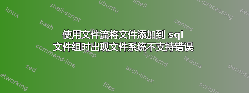 使用文件流将文件添加到 sql 文件组时出现文件系统不支持错误