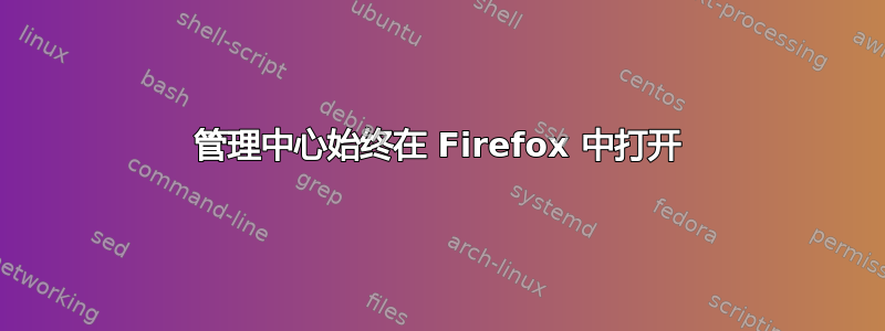 管理中心始终在 Firefox 中打开