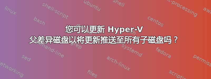 您可以更新 Hyper-V 父差异磁盘以将更新推送至所有子磁盘吗？