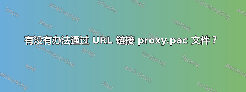 有没有办法通过 URL 链接 proxy.pac 文件？