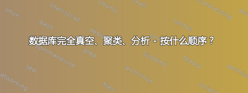 数据库完全真空、聚类、分析 - 按什么顺序？