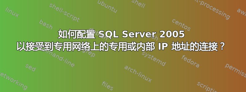 如何配置 SQL Server 2005 以接受到专用网络上的专用或内部 IP 地址的连接？