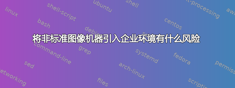 将非标准图像机器引入企业环境有什么风险