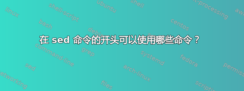 在 sed 命令的开头可以使用哪些命令？