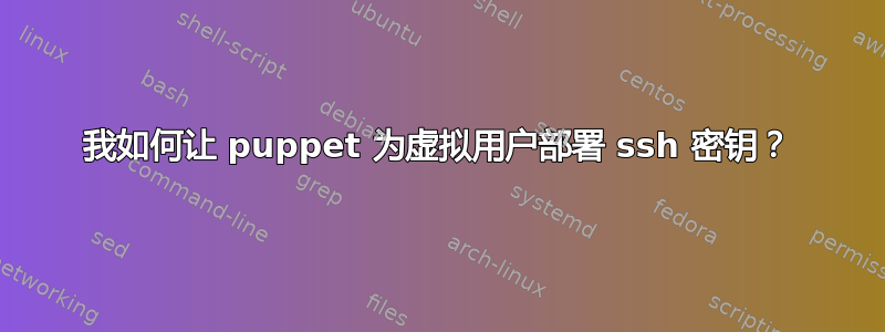 我如何让 puppet 为虚拟用户部署 ssh 密钥？