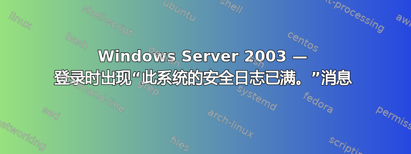 Windows Server 2003 — 登录时出现“此系统的安全日志已满。”消息