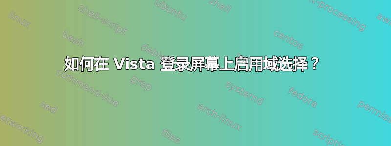 如何在 Vista 登录屏幕上启用域选择？