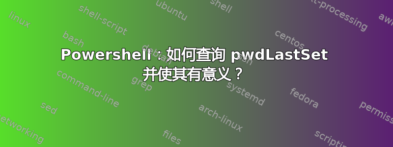 Powershell：如何查询 pwdLastSet 并使其有意义？