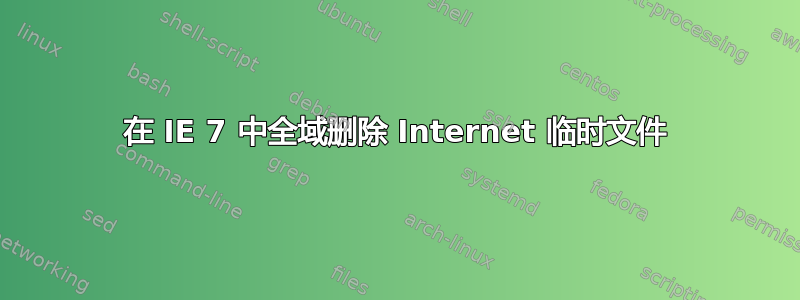 在 IE 7 中全域删除 Internet 临时文件