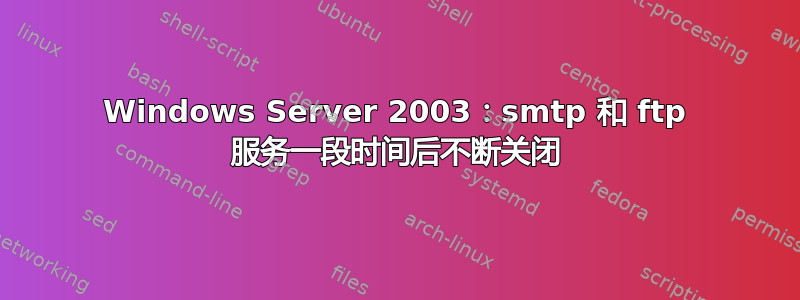 Windows Server 2003：smtp 和 ftp 服务一段时间后不断关闭