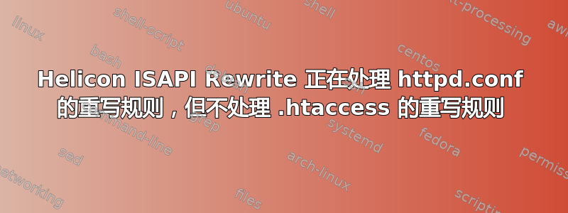 Helicon ISAPI Rewrite 正在处理 httpd.conf 的重写规则，但不处理 .htaccess 的重写规则