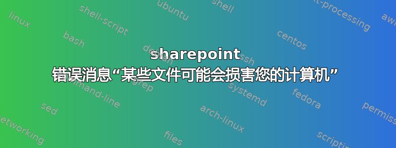 sharepoint 错误消息“某些文件可能会损害您的计算机”