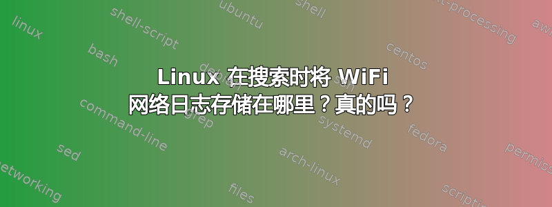 Linux 在搜索时将 WiFi 网络日志存储在哪里？真的吗？