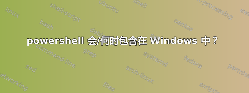 powershell 会/何时包含在 Windows 中？