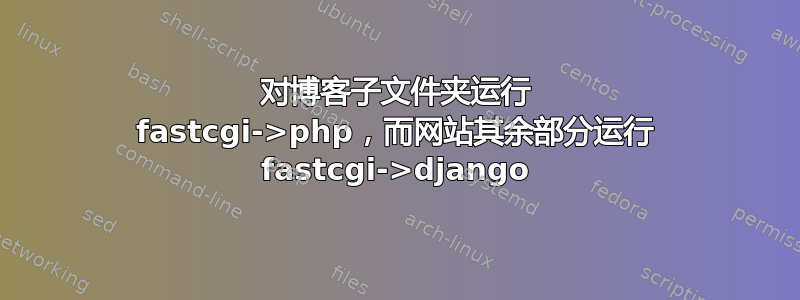 对博客子文件夹运行 fastcgi->php，而网站其余部分运行 fastcgi->django