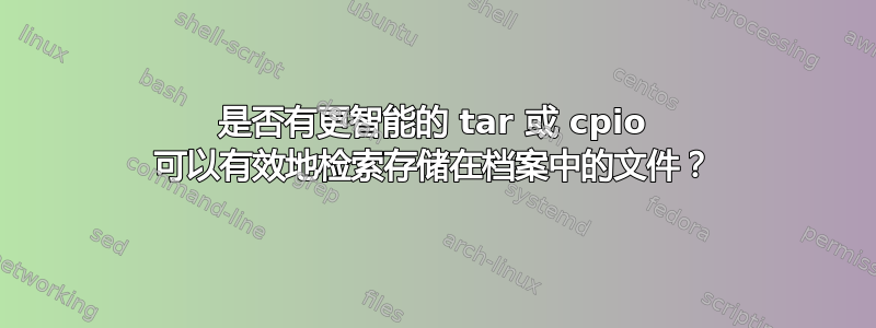 是否有更智能的 tar 或 cpio 可以有效地检索存储在档案中的文件？