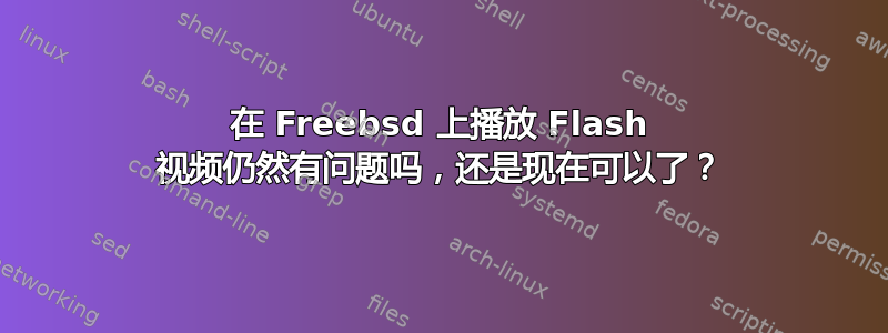 在 Freebsd 上播放 Flash 视频仍然有问题吗，还是现在可以了？