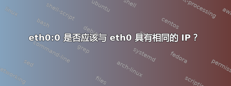 eth0:0 是否应该与 eth0 具有相同的 IP？