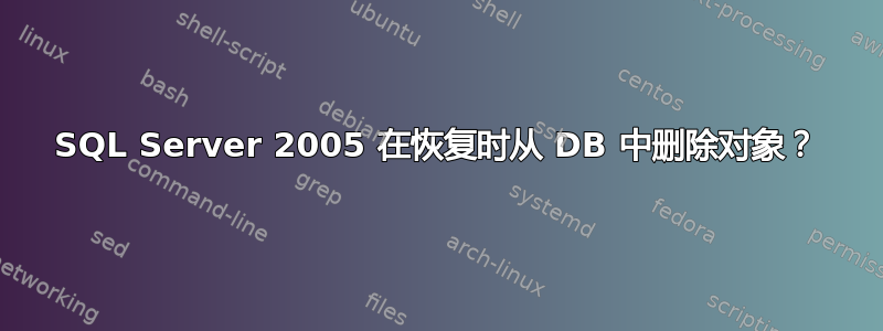 SQL Server 2005 在恢复时从 DB 中删除对象？