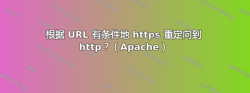 根据 URL 有条件地 https 重定向到 http？（Apache）