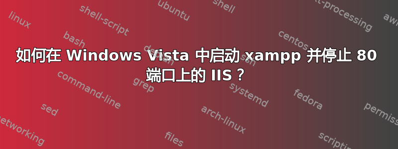 如何在 Windows Vista 中启动 xampp 并停止 80 端口上的 IIS？