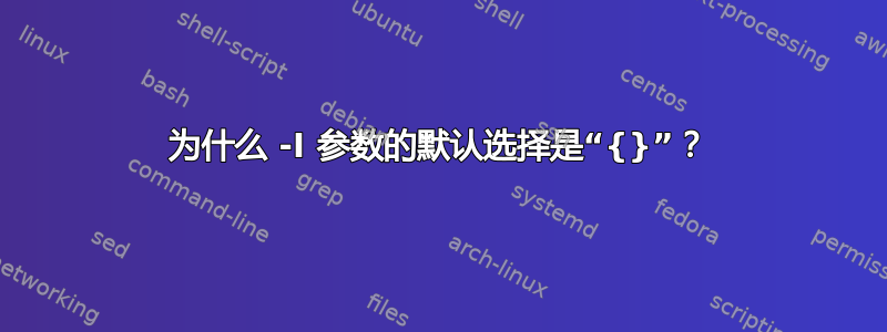 为什么 -I 参数的默认选择是“{}”？