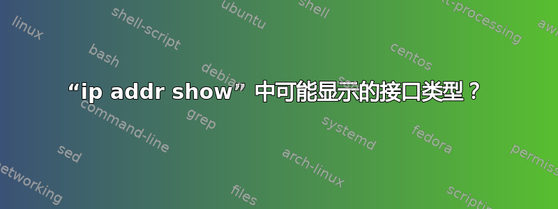 “ip addr show” 中可能显示的接口类型？