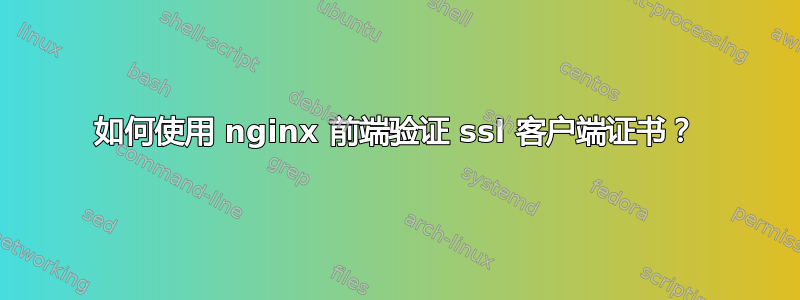 如何使用 nginx 前端验证 ssl 客户端证书？