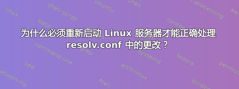 为什么必须重新启动 Linux 服务器才能正确处理 resolv.conf 中的更改？