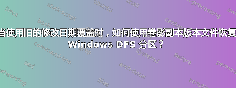 当使用旧的修改日期覆盖时，如何使用卷影副本版本文件恢复 Windows DFS 分区？