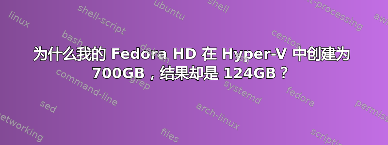 为什么我的 Fedora HD 在 Hyper-V 中创建为 700GB，结果却是 124GB？