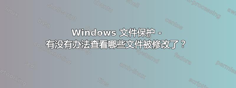 Windows 文件保护 - 有没有办法查看哪些文件被修改了？