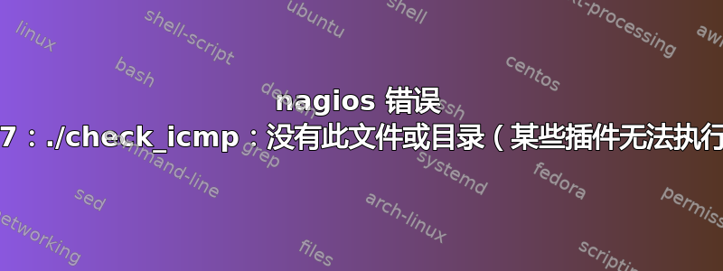 nagios 错误 127：./check_icmp：没有此文件或目录（某些插件无法执行）