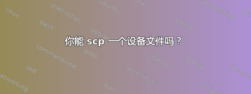 你能 scp 一个设备文件吗？