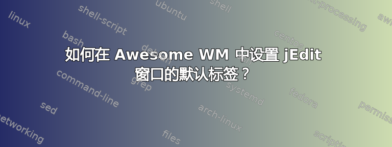 如何在 Awesome WM 中设置 jEdit 窗口的默认标签？