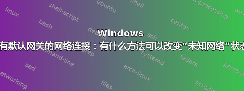 Windows 7，没有默认网关的网络连接：有什么方法可以改变“未知网络”状态吗？