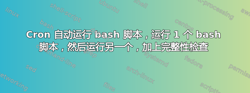 Cron 自动运行 bash 脚本，运行 1 个 bash 脚本，然后运行另一个，加上完整性检查