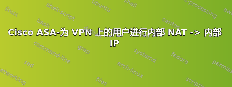 Cisco ASA-为 VPN 上的用户进行内部 NAT -> 内部 IP