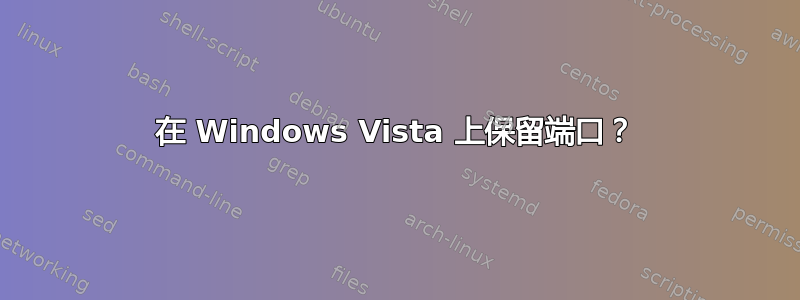 在 Windows Vista 上保留端口？