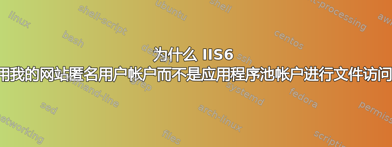 为什么 IIS6 使用我的网站匿名用户帐户而不是应用程序池帐户进行文件访问？