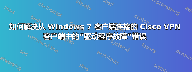 如何解决从 Windows 7 客户端连接的 Cisco VPN 客户端中的“驱动程序故障”错误