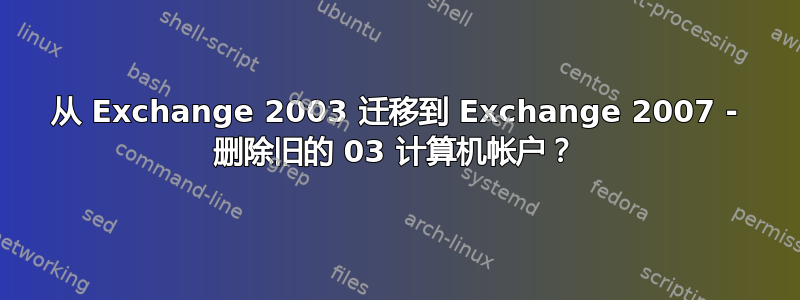 从 Exchange 2003 迁移到 Exchange 2007 - 删除旧的 03 计算机帐户？