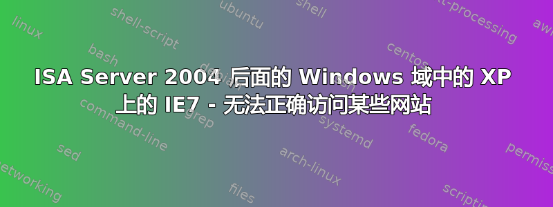 ISA Server 2004 后面的 Windows 域中的 XP 上的 IE7 - 无法正确访问某些网站