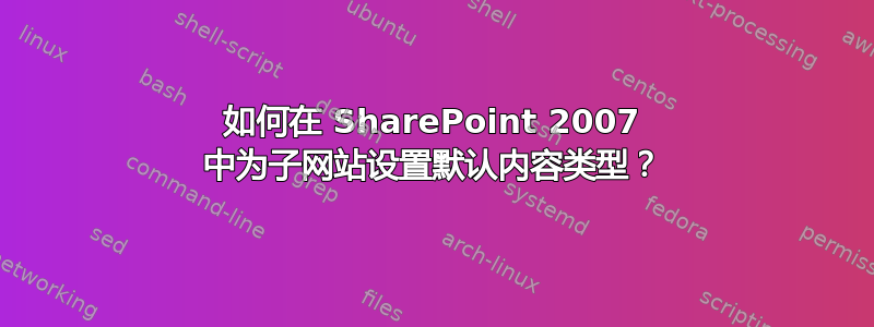 如何在 SharePoint 2007 中为子网站设置默认内容类型？