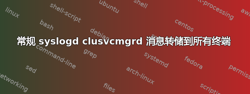 常规 syslogd clusvcmgrd 消息转储到所有终端